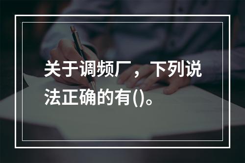 关于调频厂，下列说法正确的有()。