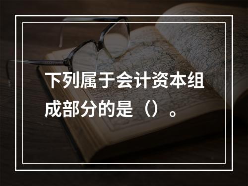 下列属于会计资本组成部分的是（）。