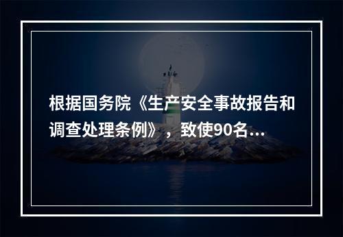 根据国务院《生产安全事故报告和调查处理条例》，致使90名工人