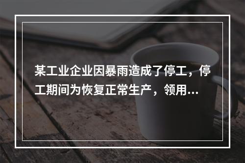 某工业企业因暴雨造成了停工，停工期间为恢复正常生产，领用原材