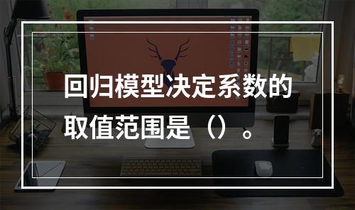 回归模型决定系数的取值范围是（）。