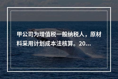 甲公司为增值税一般纳税人，原材料采用计划成本法核算。2019