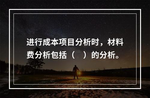 进行成本项目分析时，材料费分析包括（　）的分析。