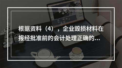 根据资料（4），企业毁损材料在报经批准前的会计处理正确的是（