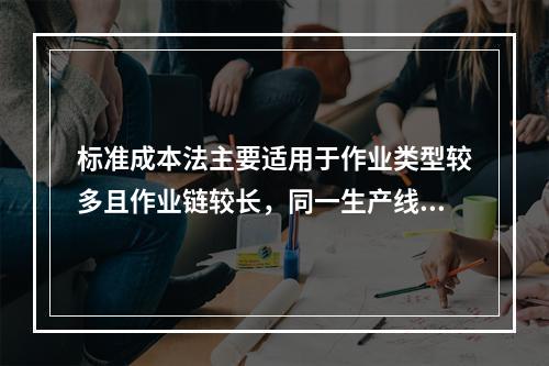 标准成本法主要适用于作业类型较多且作业链较长，同一生产线生产