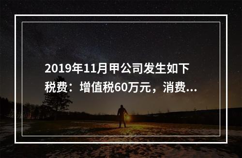 2019年11月甲公司发生如下税费：增值税60万元，消费税8