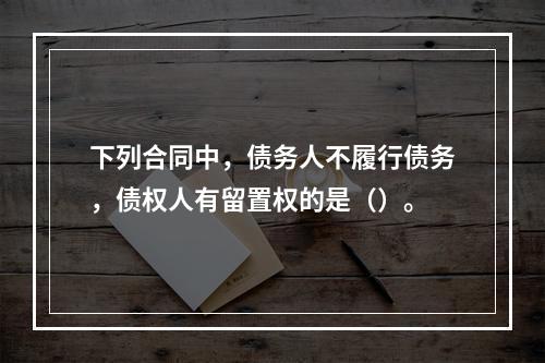 下列合同中，债务人不履行债务，债权人有留置权的是（）。