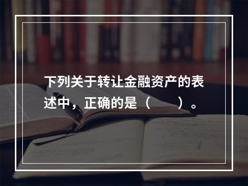 下列关于转让金融资产的表述中，正确的是（　　）。