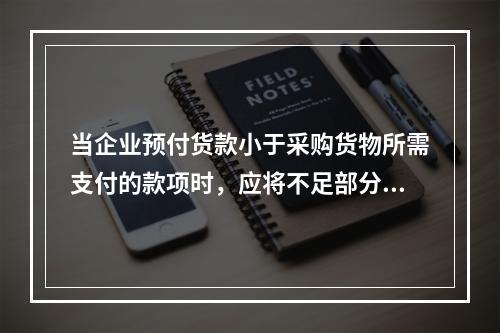 当企业预付货款小于采购货物所需支付的款项时，应将不足部分补付