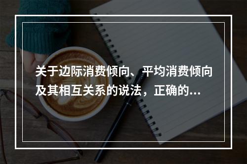 关于边际消费倾向、平均消费倾向及其相互关系的说法，正确的是（