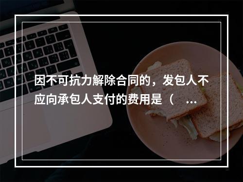 因不可抗力解除合同的，发包人不应向承包人支付的费用是（　）。