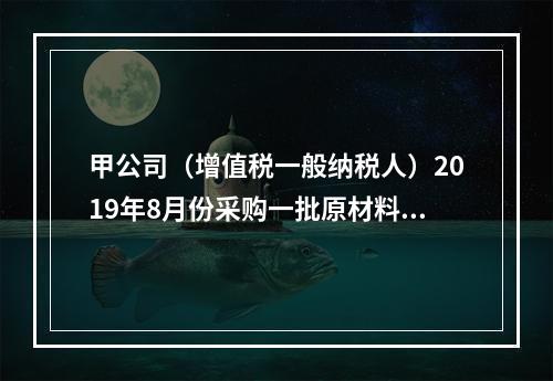 甲公司（增值税一般纳税人）2019年8月份采购一批原材料，支