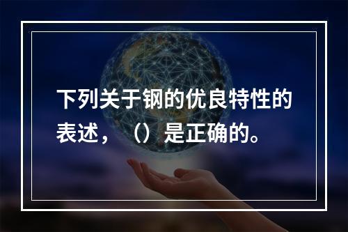 下列关于钢的优良特性的表述，（）是正确的。