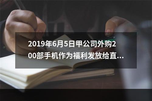 2019年6月5日甲公司外购200部手机作为福利发放给直接从