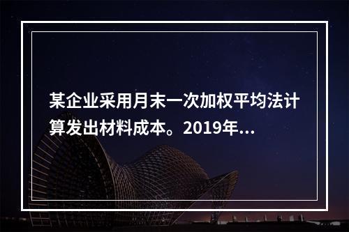 某企业采用月末一次加权平均法计算发出材料成本。2019年3月