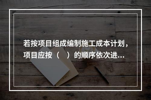 若按项目组成编制施工成本计划，项目应按（　）的顺序依次进行分