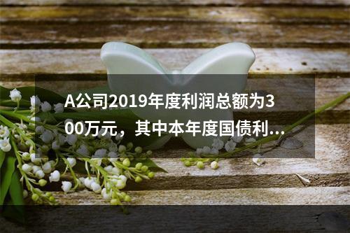 A公司2019年度利润总额为300万元，其中本年度国债利息收