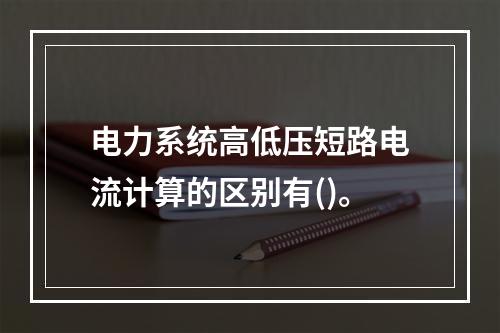 电力系统高低压短路电流计算的区别有()。