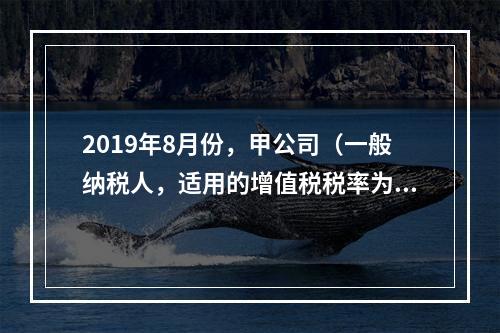 2019年8月份，甲公司（一般纳税人，适用的增值税税率为13