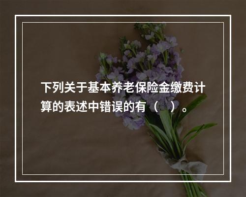 下列关于基本养老保险金缴费计算的表述中错误的有（　）。