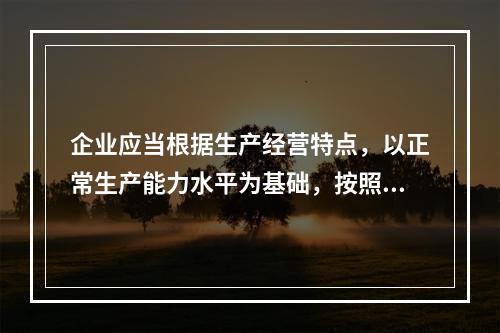 企业应当根据生产经营特点，以正常生产能力水平为基础，按照资源