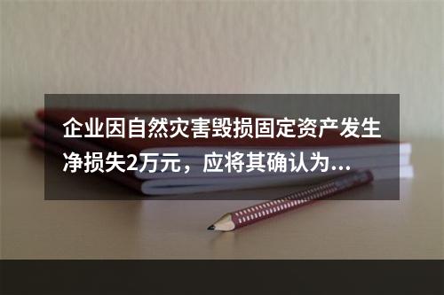 企业因自然灾害毁损固定资产发生净损失2万元，应将其确认为费用