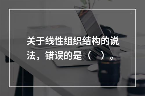 关于线性组织结构的说法，错误的是（　）。