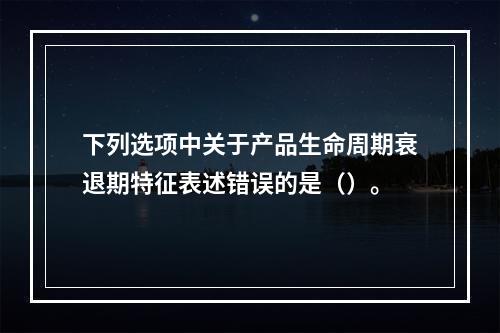 下列选项中关于产品生命周期衰退期特征表述错误的是（）。