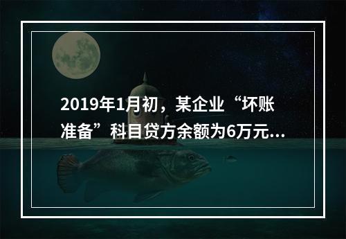 2019年1月初，某企业“坏账准备”科目贷方余额为6万元。1