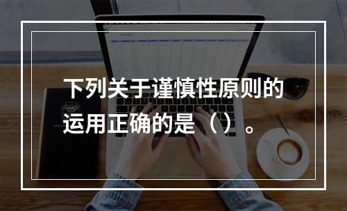 下列关于谨慎性原则的运用正确的是（ ）。