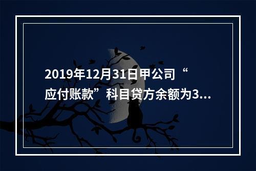 2019年12月31日甲公司“应付账款”科目贷方余额为300