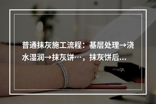 普通抹灰施工流程：基层处理→浇水湿润→抹灰饼…，抹灰饼后施工