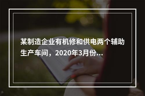 某制造企业有机修和供电两个辅助生产车间，2020年3月份机修