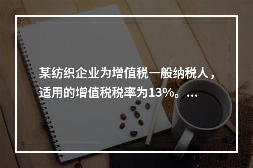 某纺织企业为增值税一般纳税人，适用的增值税税率为13%。该企