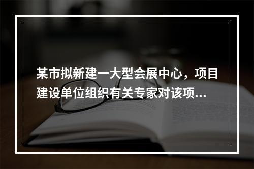 某市拟新建一大型会展中心，项目建设单位组织有关专家对该项目的