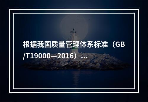 根据我国质量管理体系标准（GB/T19000—2016），工