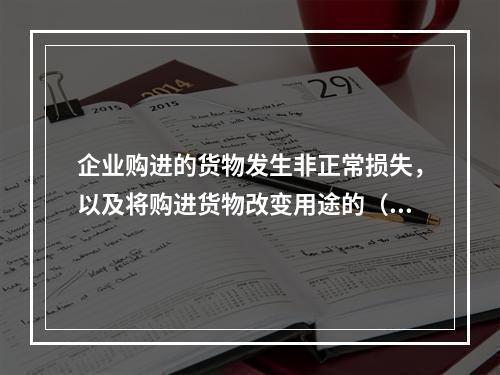 企业购进的货物发生非正常损失，以及将购进货物改变用途的（如用