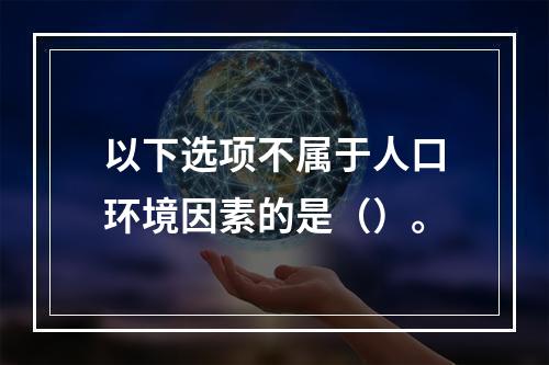 以下选项不属于人口环境因素的是（）。