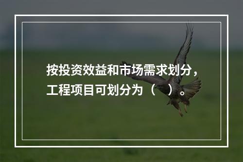 按投资效益和市场需求划分，工程项目可划分为（　）。