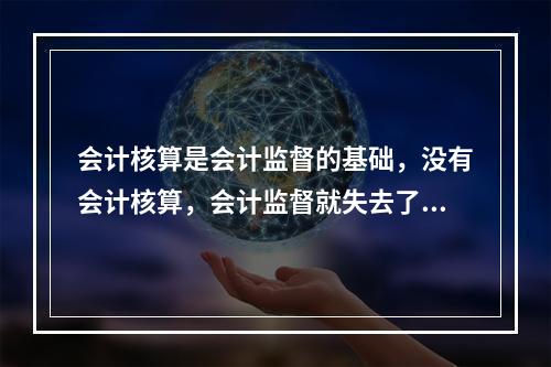 会计核算是会计监督的基础，没有会计核算，会计监督就失去了依据