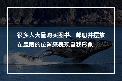 很多人大量购买图书、邮册并摆放在显眼的位置来表现自我形象，这