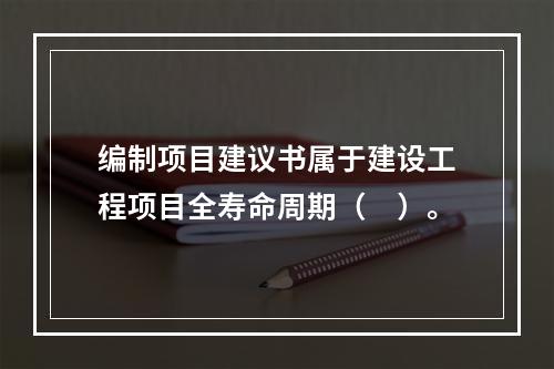 编制项目建议书属于建设工程项目全寿命周期（　）。