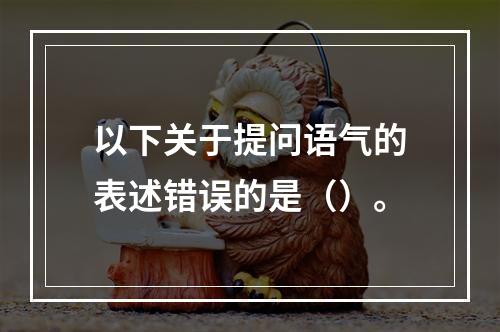 以下关于提问语气的表述错误的是（）。