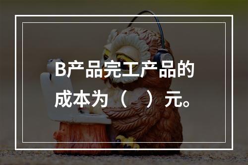 B产品完工产品的成本为（　）元。