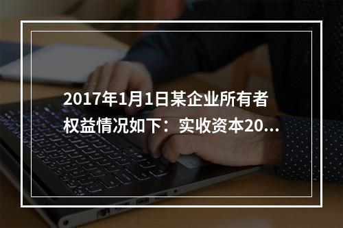 2017年1月1日某企业所有者权益情况如下：实收资本200万