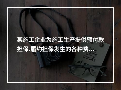 某施工企业为施工生产提供预付款担保.履约担保发生的各种费用属