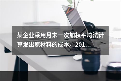 某企业采用月末一次加权平均法计算发出原材料的成本。2016年