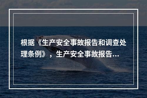 根据《生产安全事故报告和调查处理条例》，生产安全事故报告和调