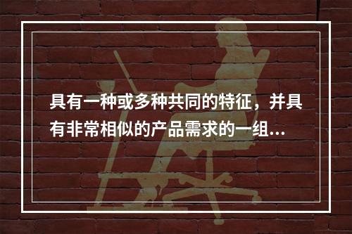 具有一种或多种共同的特征，并具有非常相似的产品需求的一组个人