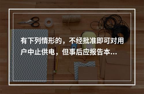 有下列情形的，不经批准即可对用户中止供电，但事后应报告本单位